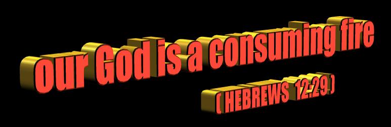 our God is a consuming fire (HEBREWS 12:29)